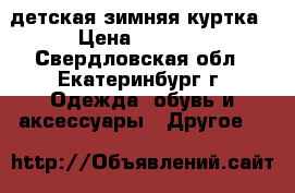 детская зимняя куртка › Цена ­ 1 000 - Свердловская обл., Екатеринбург г. Одежда, обувь и аксессуары » Другое   